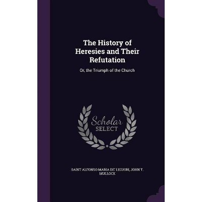 The History of Heresies and Their Refutation - by  Saint Alfonso Maria De' Liguori & John T Mullock (Hardcover)