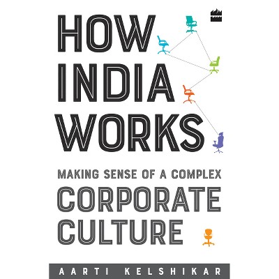 How India Works: Making Sense of a Complex Corporate Culture - by  Aarti Kelshikar (Paperback)