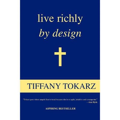 Live Richly by Design - by  Tiffany Tokarz (Paperback)