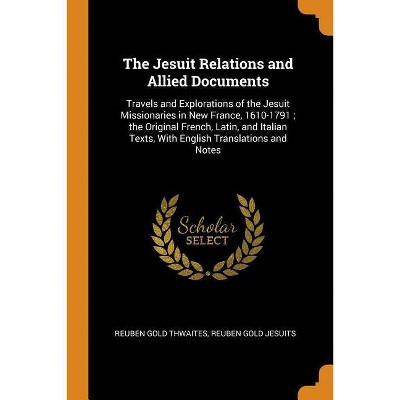 The Jesuit Relations and Allied Documents - by  Reuben Gold Thwaites & Reuben Gold Jesuits (Paperback)