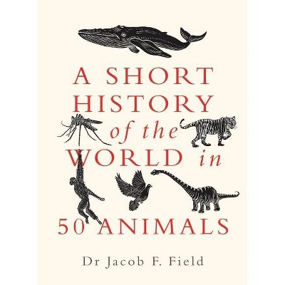 A Short History of the World in 50 Animals - by  Jacob F Field (Hardcover)