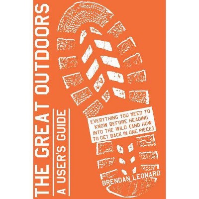  Great Outdoors : A User's Guide: Everything You Need to Know Before Heading into the Wild (and How to - by Brendan Leonard (Paperback) 