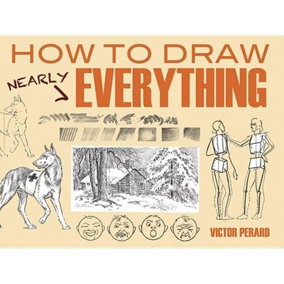 How to Draw Nearly Everything - (Dover Books on Art Instruction and Anatomy) by  Victor Perard (Paperback)