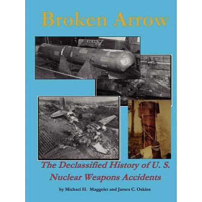 Broken Arrow - The Declassified History of U.S. Nuclear Weapons Accidents - by  James C Oskins & Michael H Maggelet (Paperback)