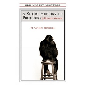 A Short History of Progress - (CBC Massey Lectures) 2nd Edition by  Ronald Wright (Paperback) - 1 of 1