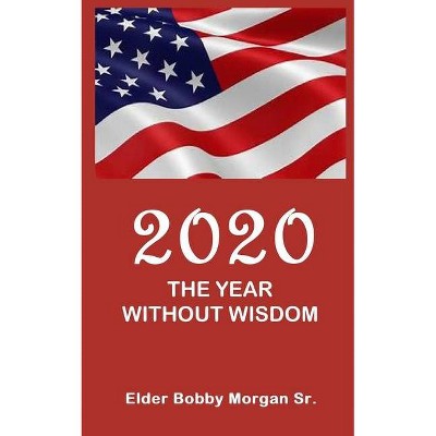 2020 the Year Without Wisdom - by  Elder Bobby Morgan (Paperback)