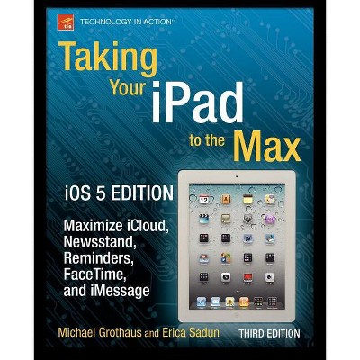 Taking Your iPad to the Max, IOS 5 Edition - (Technology in Action) 3rd Edition by  Erica Sadun & Michael Grothaus (Paperback)