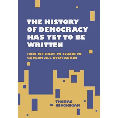 The History of Democracy Has Yet to Be Written - by  Thomas Geoghegan (Hardcover)