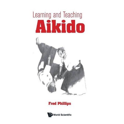 Learning and Teaching Aikido - by  Fred Young Phillips (Hardcover)