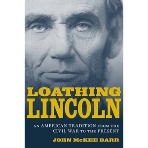 Loathing Lincoln - (Conflicting Worlds: New Dimensions of the American Civil War) by  John McKee Barr (Hardcover) - 1 of 1