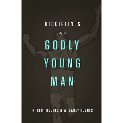 Disciplines of a Godly Young Man - by  R Kent Hughes & Carey Hughes (Hardcover)
