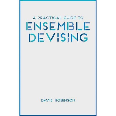 A Practical Guide to Ensemble Devising - by  Davis Robinson (Paperback)