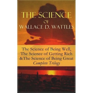 The Science of Wallace D. Wattles: The Science of Being Well, the Science of Getting Rich & the Science of Being Great - Complete Trilogy - 1 of 1