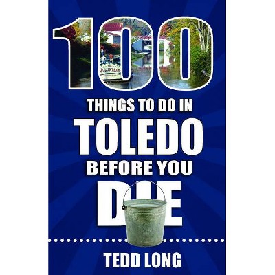 100 Things to Do in Toledo Before You Die - (100 Things to Do Before You Die) by  Tedd Long (Paperback)