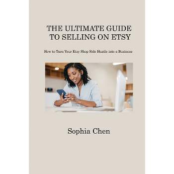 The Ultimate Guide to Selling on Etsy - by  Sophia Chen (Paperback)