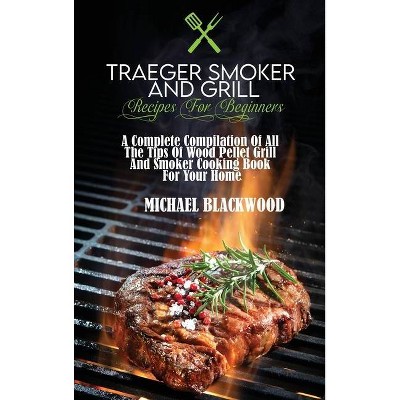 Traeger Smoker And Grill Recipes For Beginners - by  Michael Blackwood (Hardcover)