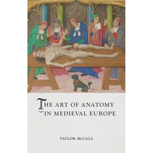The Art of Anatomy in Medieval Europe - (Medieval Lives) by  Taylor McCall (Hardcover) - 1 of 1
