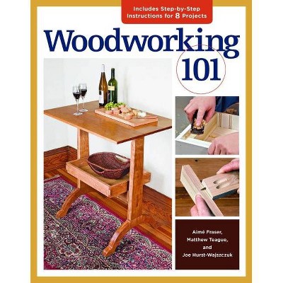 Woodworking 101 - by  Joe Hurst-Wajszczuk & Aime Fraser & Matthew Teague (Paperback)