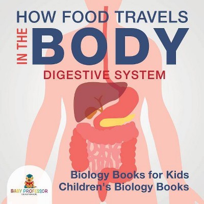 How Food Travels In The Body - Digestive System - Biology Books for Kids Children's Biology Books - by  Baby Professor (Paperback)