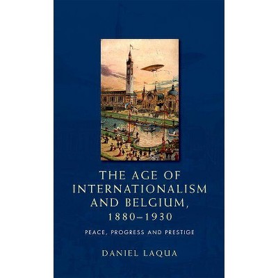 The Age of Internationalism and Belgium, 1880-1930 - by  Daniel Laqua (Paperback)