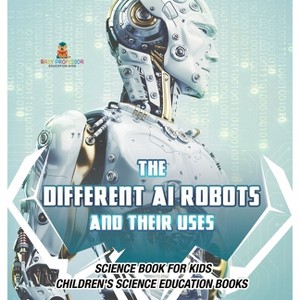 The Different AI Robots and Their Uses - Science Book for Kids Children's Science Education Books - by  Baby Professor (Hardcover) - 1 of 1