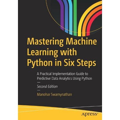 Mastering Machine Learning with Python in Six Steps - 2nd Edition by  Manohar Swamynathan (Paperback)