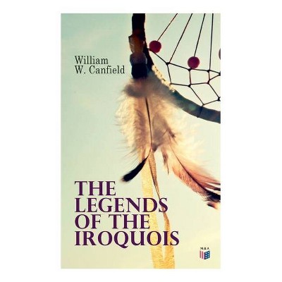 The Legends of the Iroquois - by  William W Canfield (Paperback)