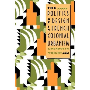 The Politics of Design in French Colonial Urbanism - 74th Edition by  Gwendolyn Wright (Paperback) - 1 of 1