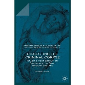 Dissecting the Criminal Corpse - (Palgrave Historical Studies in the Criminal Corpse and Its A) by  Elizabeth T Hurren (Hardcover) - 1 of 1