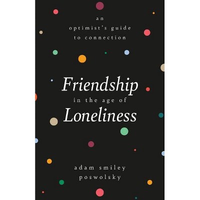 Friendship in the Age of Loneliness - by  Adam Smiley Poswolsky (Hardcover)