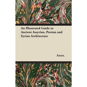 An Illustrated Guide to Ancient Assyrian, Persian and Syrian Architecture - by  Anon (Paperback) - 1 of 1