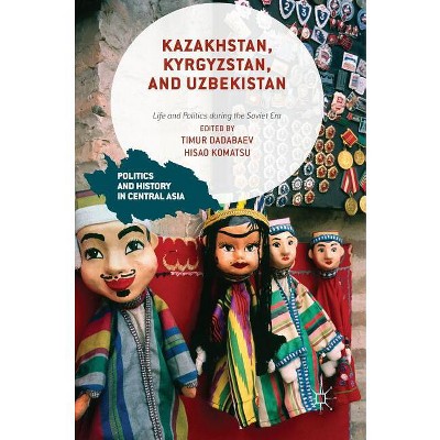 Kazakhstan, Kyrgyzstan, and Uzbekistan - (Politics and History in Central Asia) by  Timur Dadabaev & Hisao Komatsu (Hardcover)