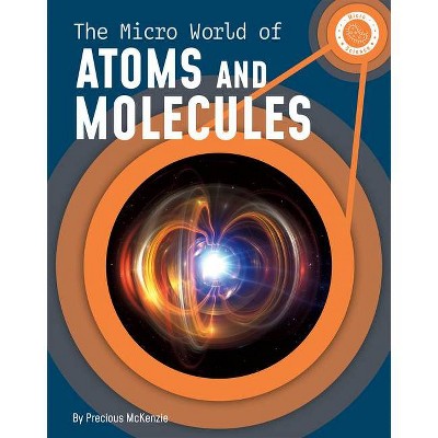 The Micro World of Atoms and Molecules - (Micro Science) by  Precious McKenzie (Hardcover)