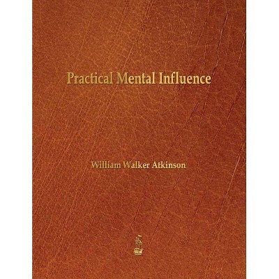 Practical Mental Influence - by  William Walker Atkinson (Paperback)