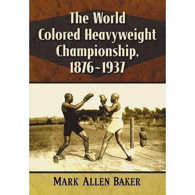 The World Colored Heavyweight Championship, 1876-1937 - by  Mark Allen Baker (Paperback)