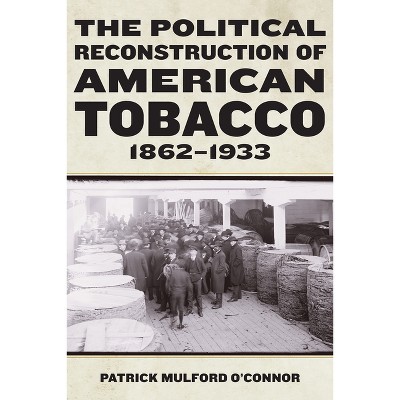 The Political Reconstruction of American Tobacco, 1862-1933 - (Reconstructing America) by  Patrick Mulford O'Connor (Paperback)