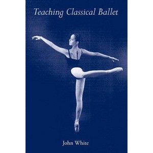 Teaching Classical Ballet - by  John White (Paperback) - 1 of 1