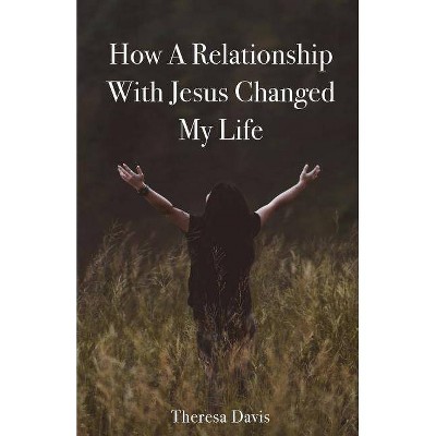 How a Relationship with Jesus Changed My Life - by  Theresa Davis (Paperback)