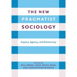 The New Pragmatist Sociology - by  Neil L Gross & Isaac Ariail Reed & Christopher Winship (Paperback) - 1 of 1