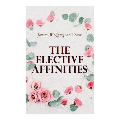 The Elective Affinities - by  Johann Wolfgang Von Goethe & James Anthony Froude & R Dillon Boylan (Paperback)