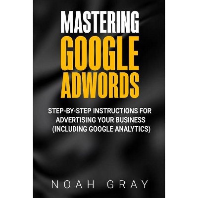 Mastering Google AdWords - by  Noah Gray (Paperback)