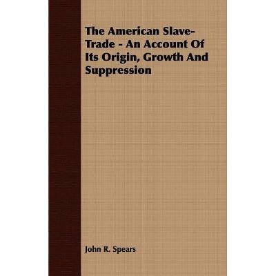 The American Slave-Trade - An Account of its Origin, Growth and Suppression - by  John R Spears (Paperback)