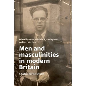 Men and Masculinities in Modern Britain - by  Matt Houlbrook & Katie Jones & Ben Mechen (Hardcover) - 1 of 1