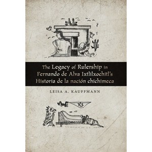 The Legacy of Rulership in Fernando de Alva Ixtlilxochitl's Historia de la Nación Chichimeca - by  Leisa A Kauffmann (Paperback) - 1 of 1