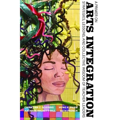 A Primer on Arts Integration - by  Christian Z Goering & Hung K Pham & Kathryn Hackett-Hill & Seth French (Paperback)