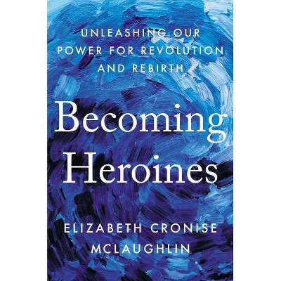 Becoming Heroines - by  Elizabeth Cronise McLaughlin (Hardcover)