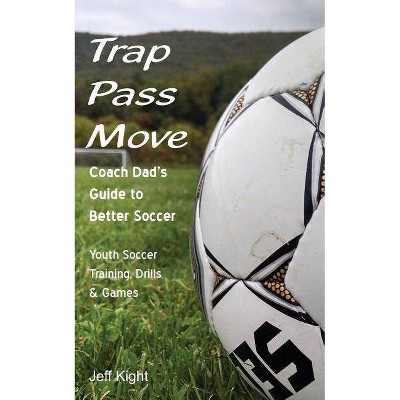 Trap - Pass - Move, Coach Dad's Guide to Better Soccer - (Better Youth Soccer & Futsal Coaching) by  Jeff Kight (Paperback)