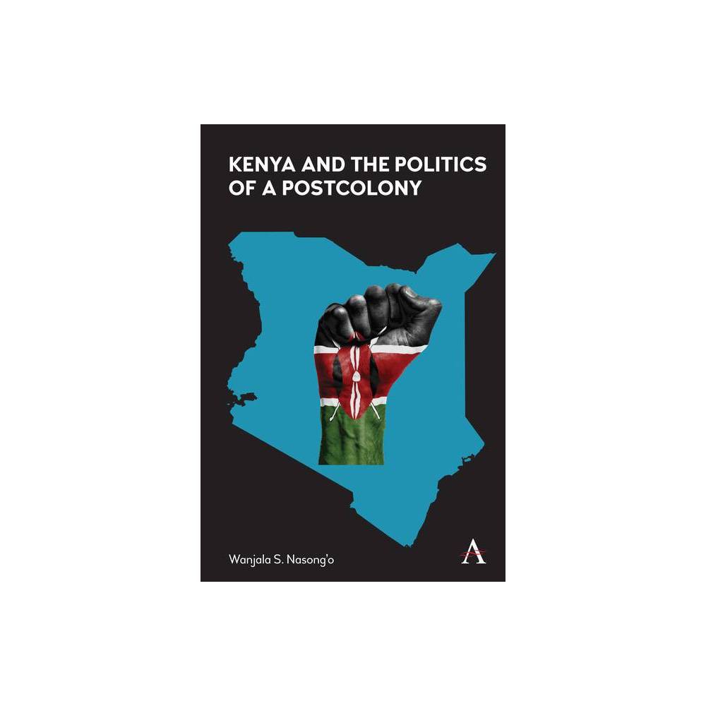 Kenya and the Politics of a Postcolony - (Anthem Advances in African Cultural Studies) by Wanjala S Nasongo (Hardcover)