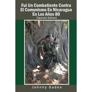 Fui Un Combatiente Contra El Comunismo En Nicaragua En Los Años 80 - by  Johnny Gadea (Paperback) - 1 of 1