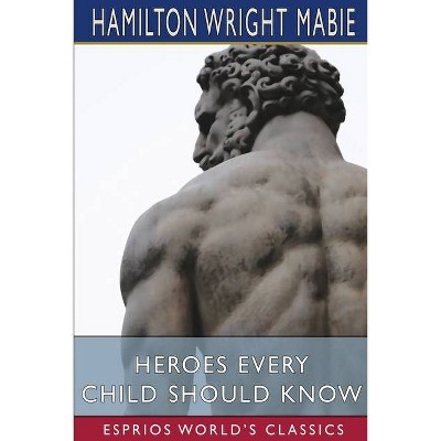 Heroes Every Child Should Know (Esprios Classics) - by  Hamilton Wright Mabie (Paperback)